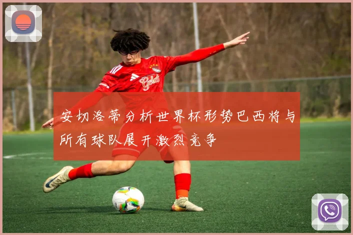 安切洛蒂分析世界杯形势巴西将与所有球队展开激烈竞争