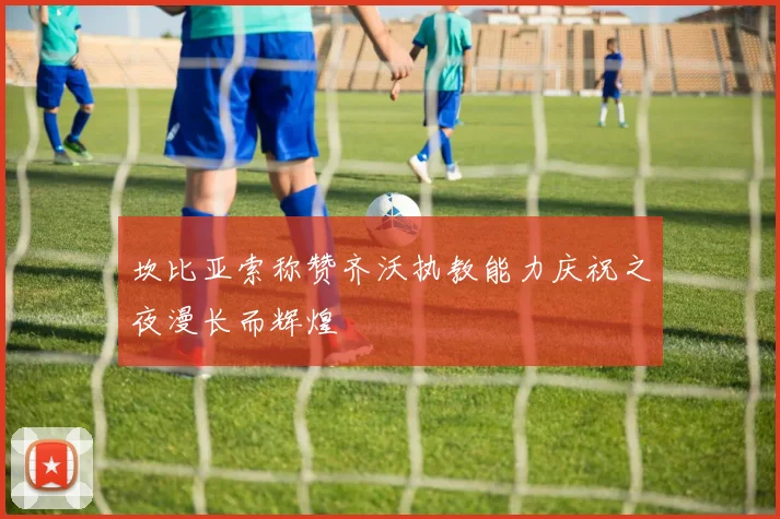 坎比亚索称赞齐沃执教能力庆祝之夜漫长而辉煌