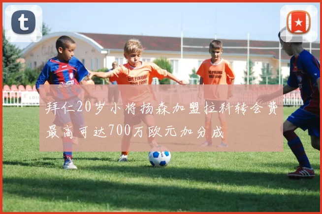 拜仁20岁小将扬森加盟拉科转会费最高可达700万欧元加分成