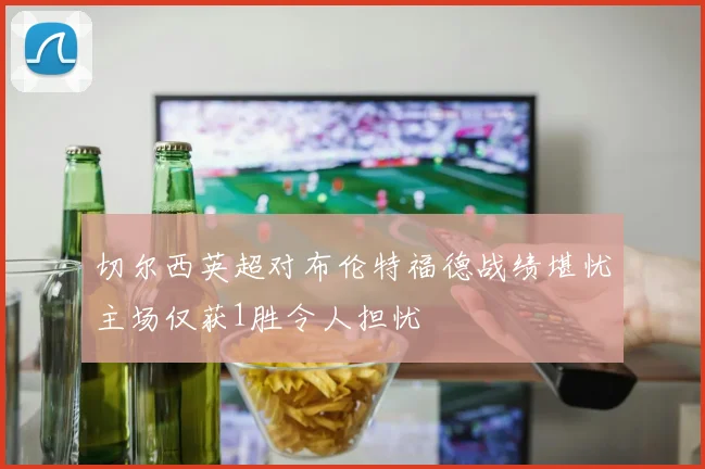 切尔西英超对布伦特福德战绩堪忧主场仅获1胜令人担忧
