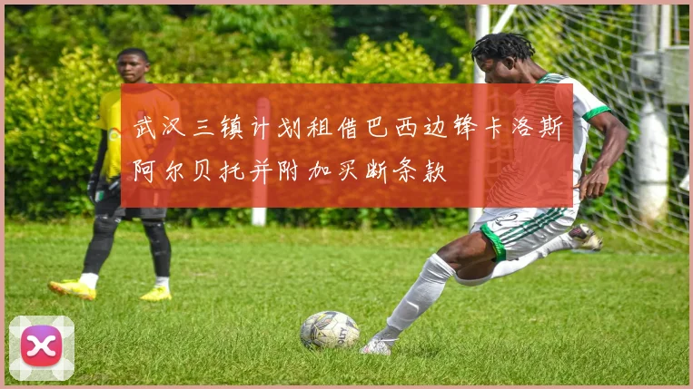 武汉三镇计划租借巴西边锋卡洛斯阿尔贝托并附加买断条款