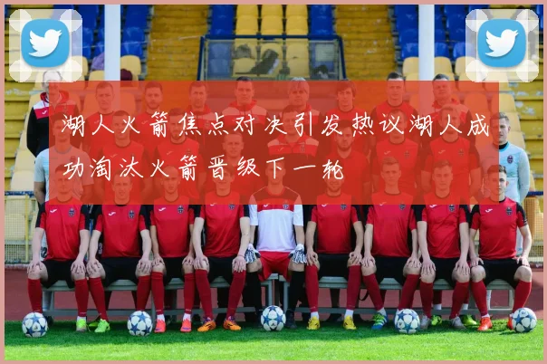 湖人火箭焦点对决引发热议湖人成功淘汰火箭晋级下一轮