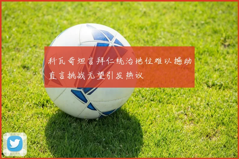科瓦奇坦言拜仁统治地位难以撼动直言挑战无望引发热议