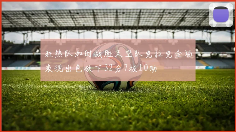 狂热队加时战胜天空队克拉克全场表现出色砍下32分7板10助