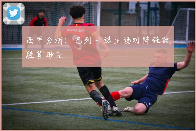 西甲分析：巴列卡诺主场对阵强敌胜算渺茫