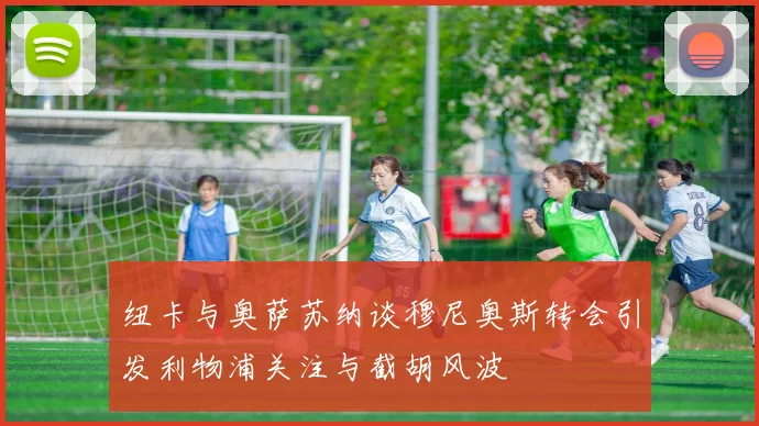 纽卡与奥萨苏纳谈穆尼奥斯转会引发利物浦关注与截胡风波