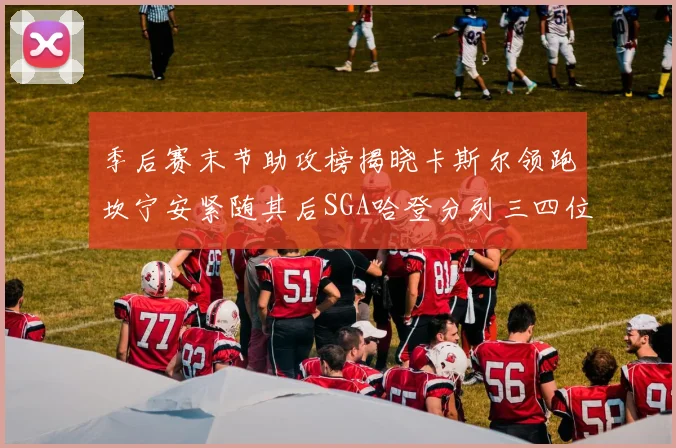 季后赛末节助攻榜揭晓卡斯尔领跑坎宁安紧随其后SGA哈登分列三四位