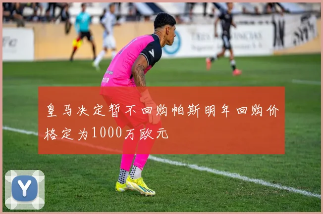 皇马决定暂不回购帕斯明年回购价格定为1000万欧元