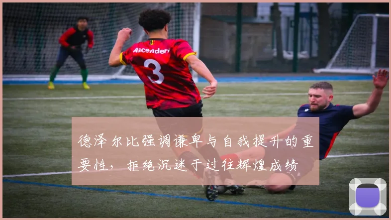 德泽尔比强调谦卑与自我提升的重要性，拒绝沉迷于过往辉煌成绩