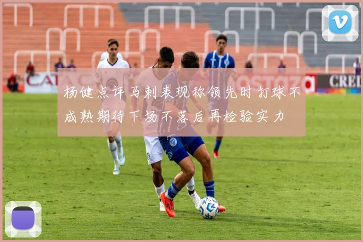 杨健点评马刺表现称领先时打球不成熟期待下场不落后再检验实力