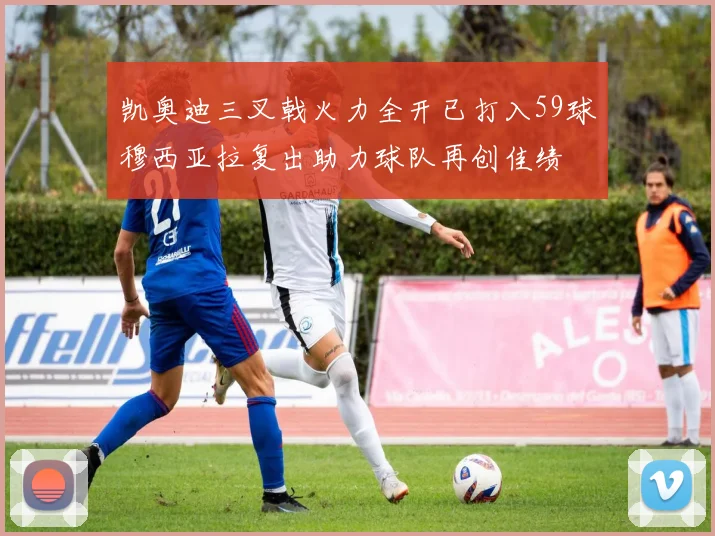 凯奥迪三叉戟火力全开已打入59球穆西亚拉复出助力球队再创佳绩