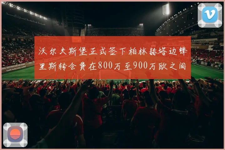 沃尔夫斯堡正式签下柏林赫塔边锋里斯转会费在800万至900万欧之间