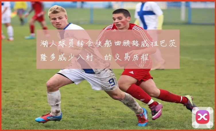 湖人球员转会快船回顾路威祖巴茨隆多威少八村塁的交易历程