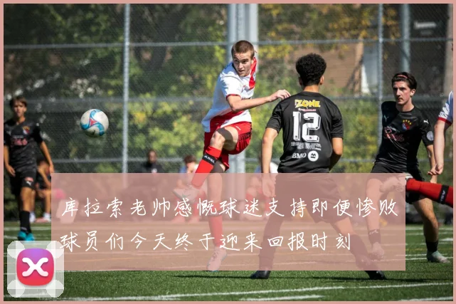 库拉索老帅感慨球迷支持即便惨败球员们今天终于迎来回报时刻