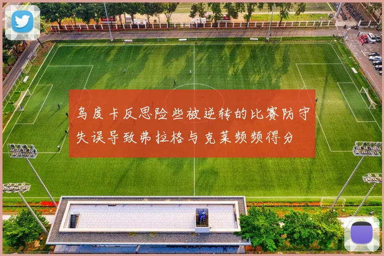 乌度卡反思险些被逆转的比赛防守失误导致弗拉格与克莱频频得分