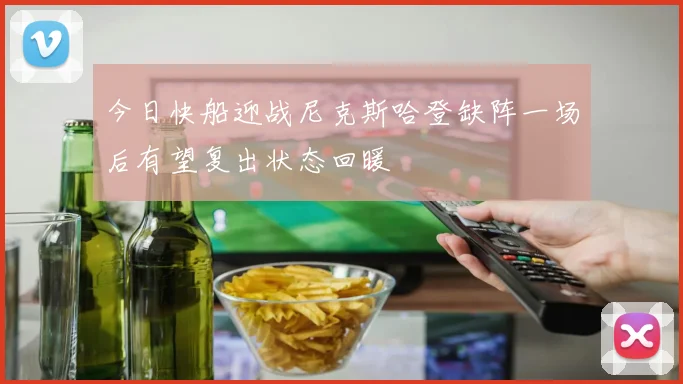 今日快船迎战尼克斯哈登缺阵一场后有望复出状态回暖