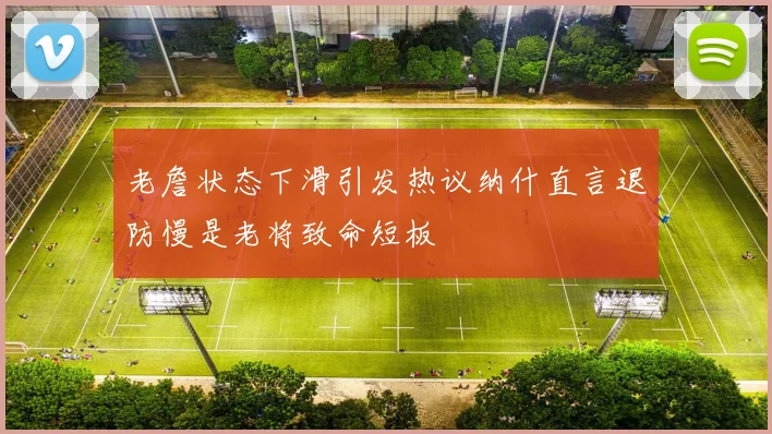 老詹状态下滑引发热议纳什直言退防慢是老将致命短板