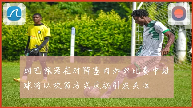 姆巴佩若在对阵塞内加尔比赛中进球将以吹笛方式庆祝引发关注