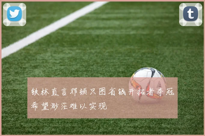 铁林直言邓顿只图省钱开拓者夺冠希望渺茫难以实现