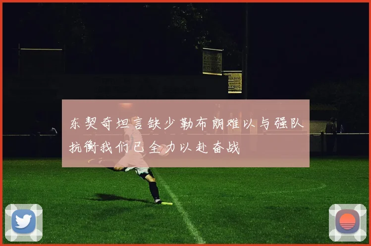 东契奇坦言缺少勒布朗难以与强队抗衡我们已全力以赴奋战