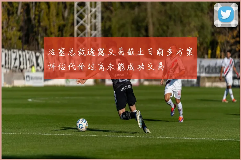 活塞总裁透露交易截止日前多方案评估代价过高未能成功交易