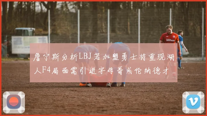 詹宁斯分析LBJ若加盟勇士将重现湖人F4局面需引进字母哥或伦纳德才能成功