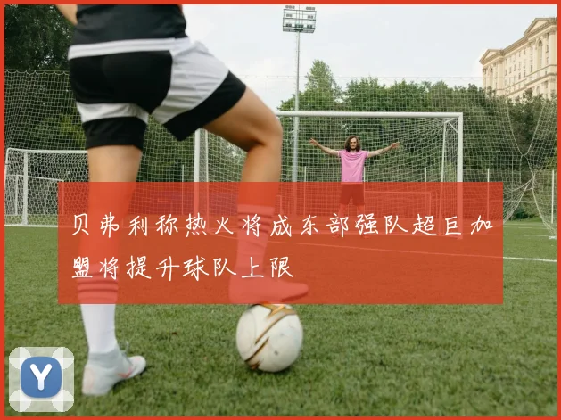 贝弗利称热火将成东部强队超巨加盟将提升球队上限