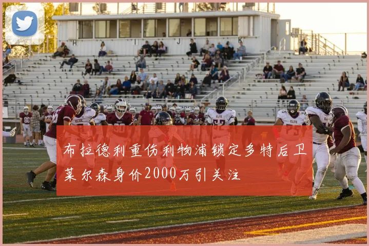 布拉德利重伤利物浦锁定多特后卫莱尔森身价2000万引关注