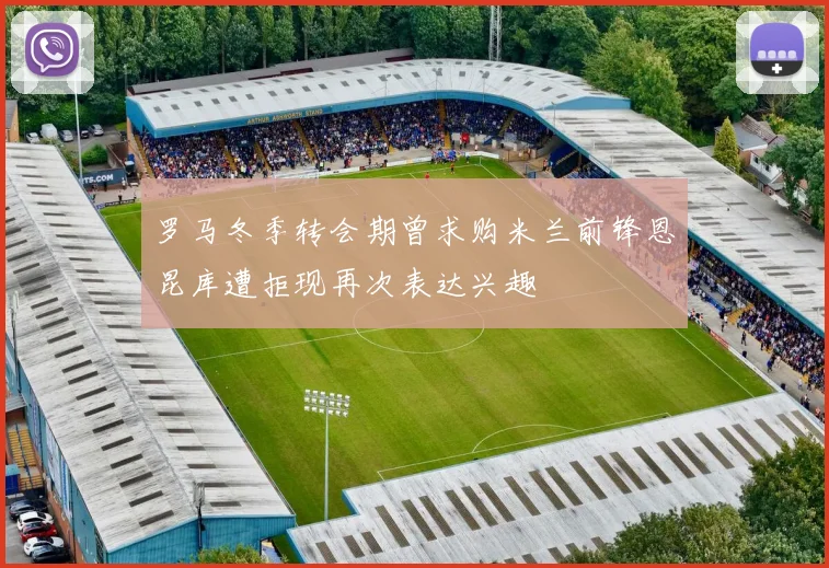 罗马冬季转会期曾求购米兰前锋恩昆库遭拒现再次表达兴趣