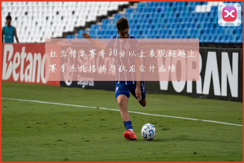 杜兰特本赛季30分以上表现超越上赛季杰伦格林与狄龙合计成绩